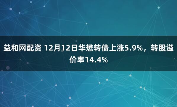 益和网配资 12月12日华懋转债上涨5.9%,转股溢价率14.4%