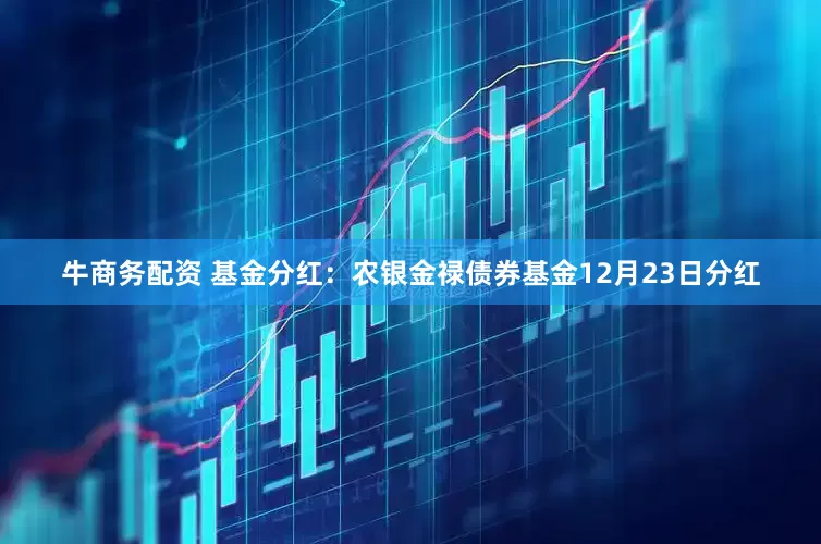 牛商务配资 基金分红：农银金禄债券基金12月23日分红