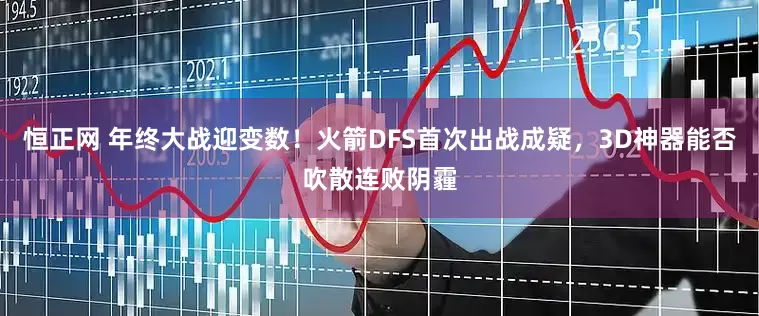 恒正网 年终大战迎变数!火箭DFS首次出战成疑,3D神器能否吹散连败阴霾