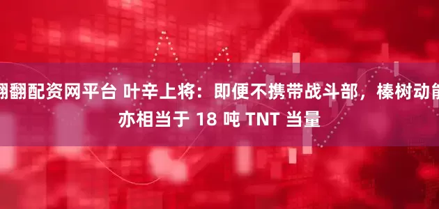 翻翻配资网平台 叶辛上将：即便不携带战斗部，榛树动能亦相当于 18 吨 TNT 当量