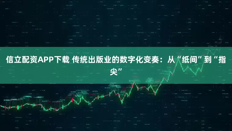 信立配资APP下载 传统出版业的数字化变奏：从“纸间”到“指尖”