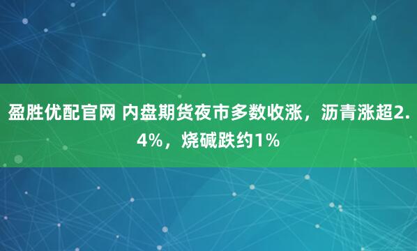 盈胜优配官网 内盘期货夜市多数收涨，沥青涨超2.4%，烧碱跌约1%