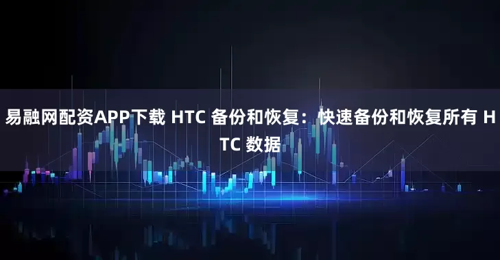 易融网配资APP下载 HTC 备份和恢复:快速备份和恢复所有 HTC 数据