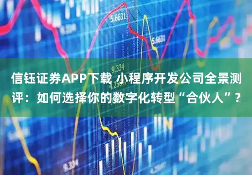 信钰证券APP下载 小程序开发公司全景测评:如何选择你的数字化转型“合伙人”?