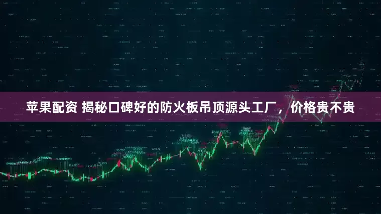 苹果配资 揭秘口碑好的防火板吊顶源头工厂，价格贵不贵