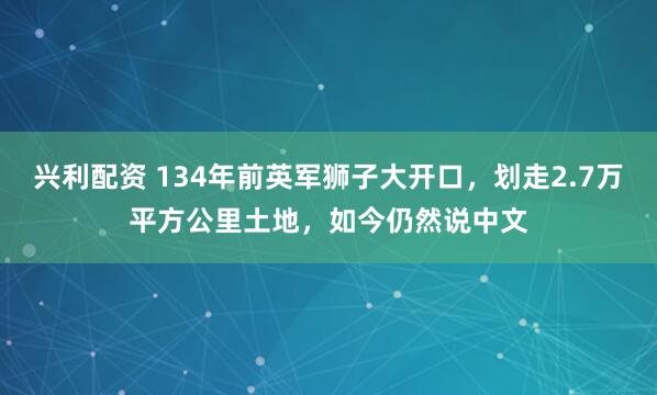 兴利配资 134年前英军狮子大开口，划走2.7万平方公里土地，如今仍然说中文