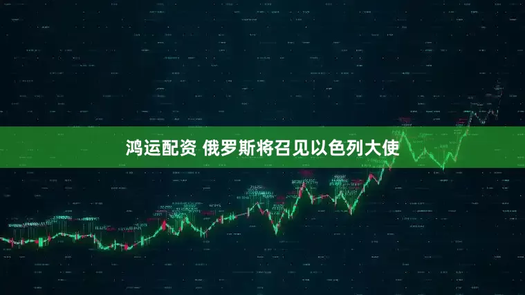 鸿运配资 俄罗斯将召见以色列大使