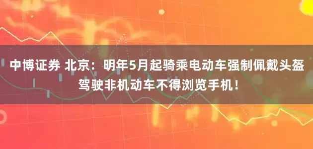 中博证券 北京：明年5月起骑乘电动车强制佩戴头盔 驾驶非机动车不得浏览手机！