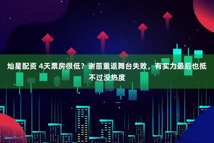 灿星配资 4天票房很低？谢苗重返舞台失败，有实力最后也抵不过没热度