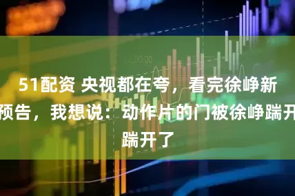 51配资 央视都在夸，看完徐峥新片预告，我想说：动作片的门被徐峥踹开了