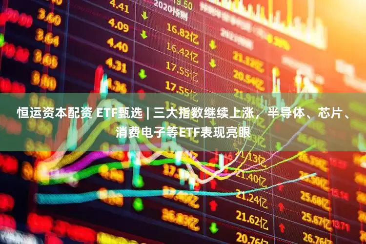 恒运资本配资 ETF甄选 | 三大指数继续上涨，半导体、芯片、消费电子等ETF表现亮眼
