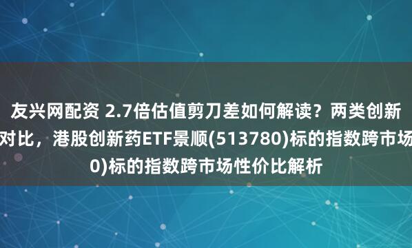 友兴网配资 2.7倍估值剪刀差如何解读？两类创新药指数估值对比，港股创新药ETF景顺(513780)标的指数跨市场性价比解析